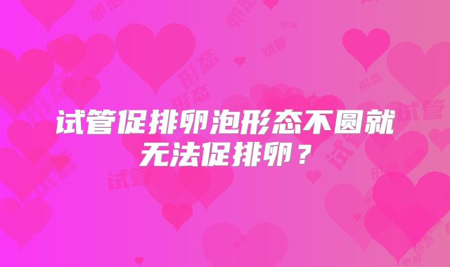 试管促排卵泡形态不圆就无法促排卵？
