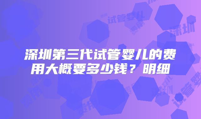 深圳第三代试管婴儿的费用大概要多少钱？明细
