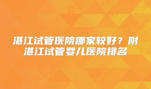 湛江试管医院哪家较好？附湛江试管婴儿医院排名