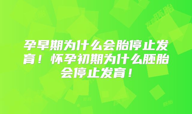 孕早期为什么会胎停止发育!怀孕初期为什么胚胎会停止发育!