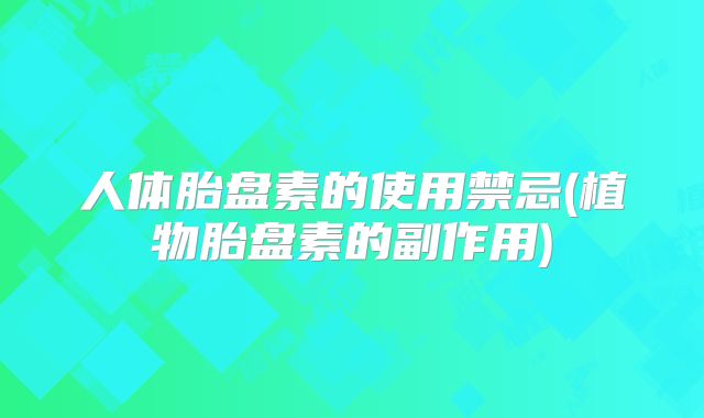 人体胎盘素的使用禁忌(植物胎盘素的副作用)