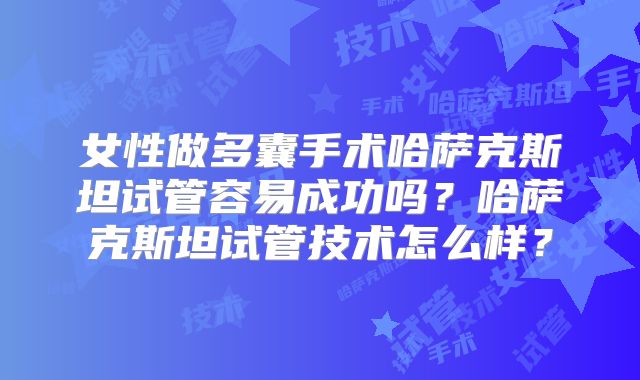 女性做多囊手术哈萨克斯坦试管容易成功吗？哈萨克斯坦试管技术怎么样？