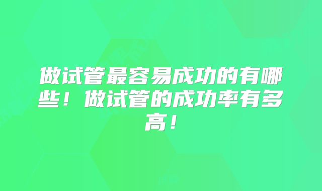 做试管最容易成功的有哪些!做试管的成功率有多高!