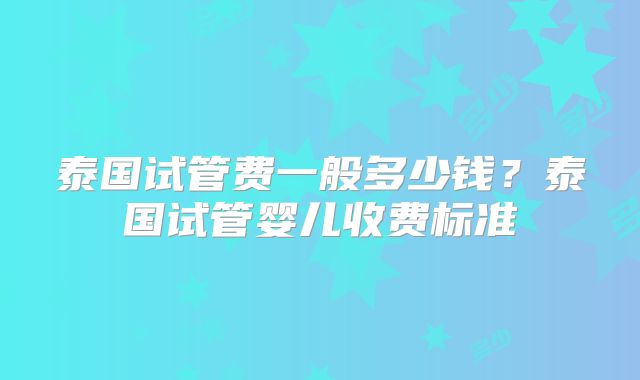泰国试管费一般多少钱?泰国试管婴儿收费标准