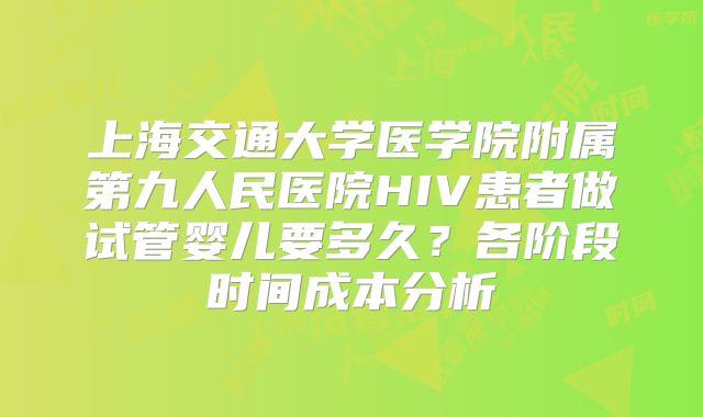 上海交通大学医学院附属第九人民医院HIV患者做试管婴儿要多久？各阶段时间成本分析