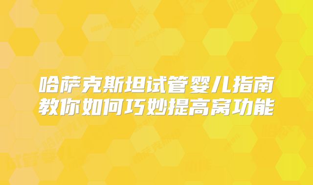 哈萨克斯坦试管婴儿指南教你如何巧妙提高窝功能