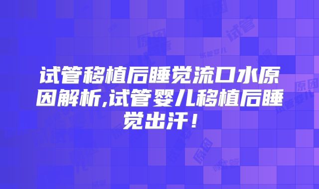 试管移植后睡觉流口水原因解析,试管婴儿移植后睡觉出汗！