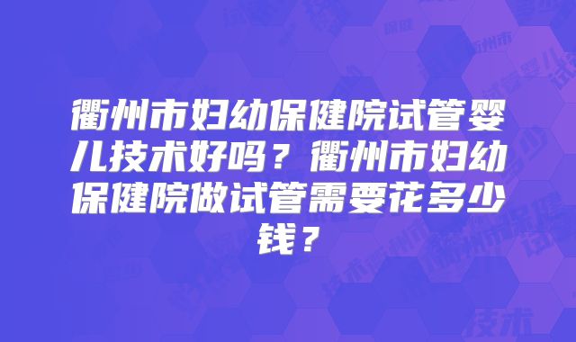 衢州市妇幼保健院试管婴儿技术好吗？衢州市妇幼保健院做试管需要花多少钱？