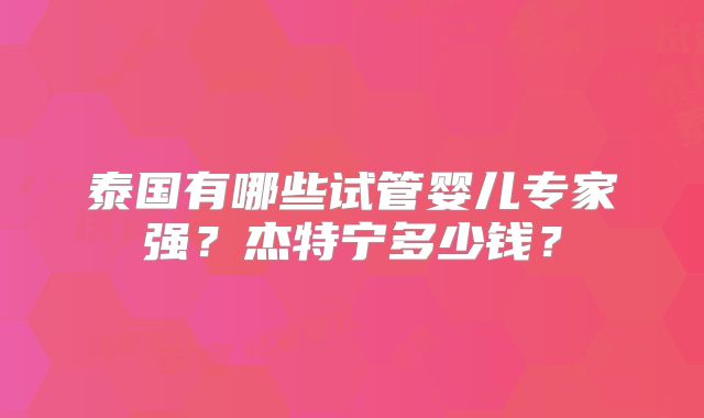 泰国有哪些试管婴儿专家强？杰特宁多少钱？