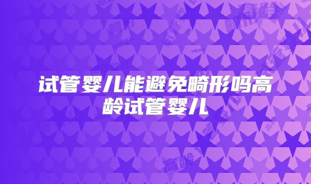 试管婴儿能避免畸形吗高龄试管婴儿