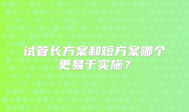 试管长方案和短方案哪个更易于实施？