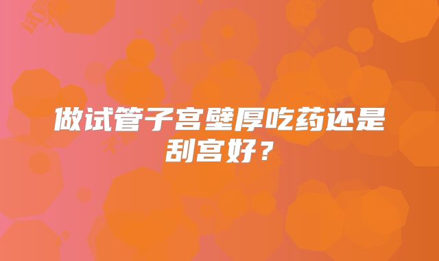 做试管子宫壁厚吃药还是刮宫好？