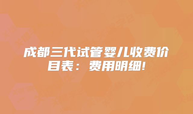 成都三代试管婴儿收费价目表：费用明细!