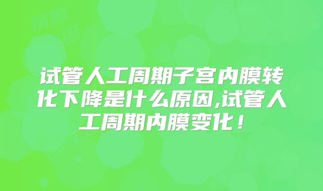 试管人工周期子宫内膜转化下降是什么原因,试管人工周期内膜变化！