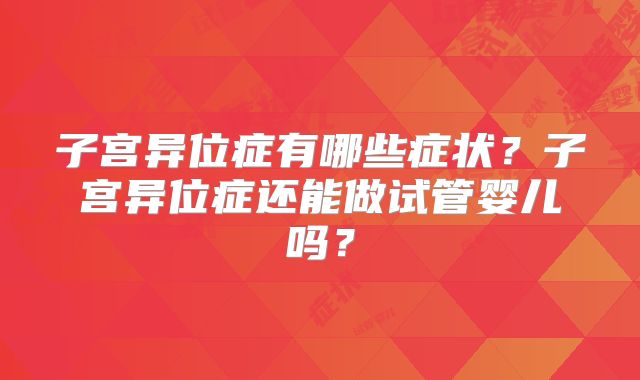 子宫异位症有哪些症状？子宫异位症还能做试管婴儿吗？