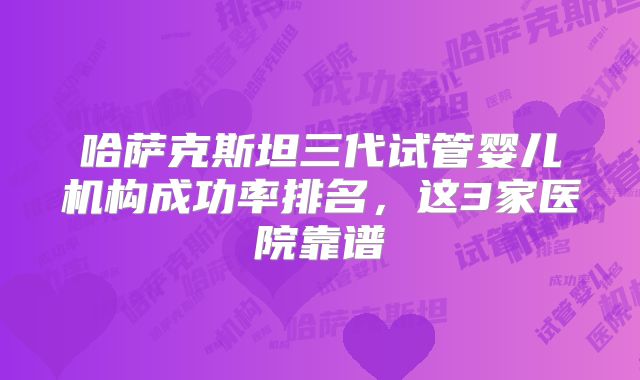 哈萨克斯坦三代试管婴儿机构成功率排名,这3家医院靠谱