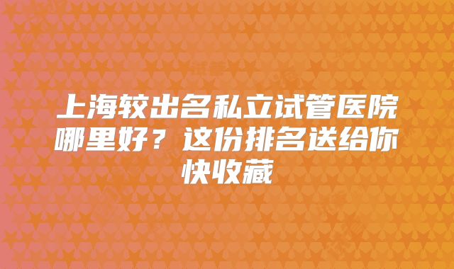 上海较出名私立试管医院哪里好?这份排名送给你快收藏