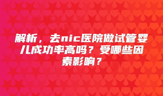 解析，去nic医院做试管婴儿成功率高吗？受哪些因素影响？