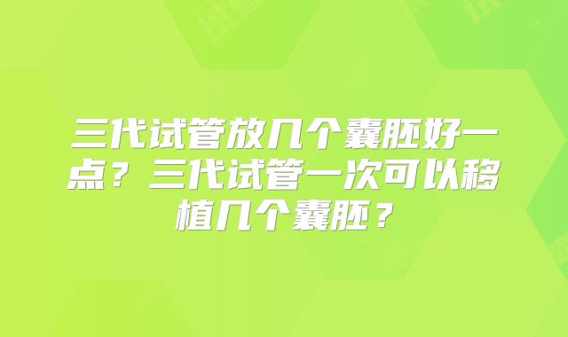 三代试管放几个囊胚好一点？三代试管一次可以移植几个囊胚？