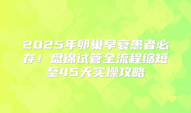 2025年卵巢早衰患者必存！盘锦试管全流程缩短至45天实操攻略