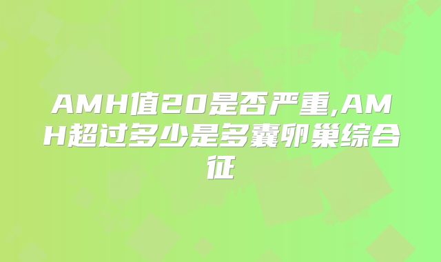 AMH值20是否严重,AMH超过多少是多囊卵巢综合征