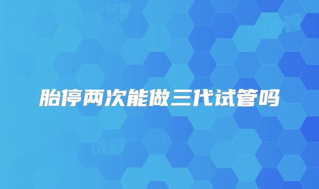 胎停两次能做三代试管吗