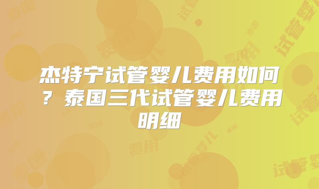 杰特宁试管婴儿费用如何？泰国三代试管婴儿费用明细