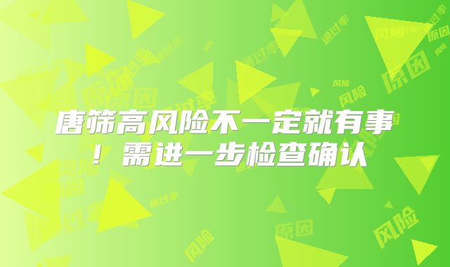 唐筛高风险不一定就有事!需进一步检查确认