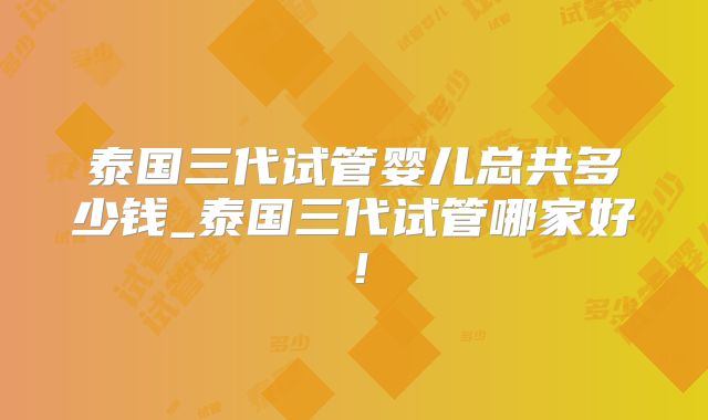 泰国三代试管婴儿总共多少钱_泰国三代试管哪家好!