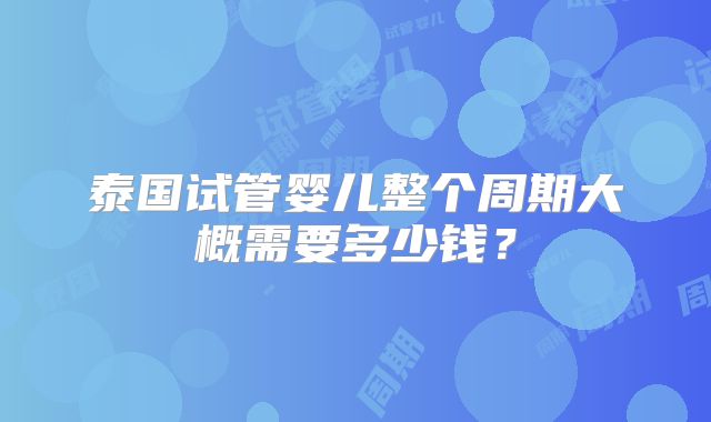 泰国试管婴儿整个周期大概需要多少钱？