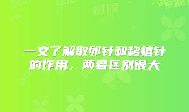 一文了解取卵针和移植针的作用,两者区别很大