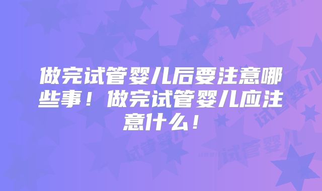 做完试管婴儿后要注意哪些事！做完试管婴儿应注意什么！