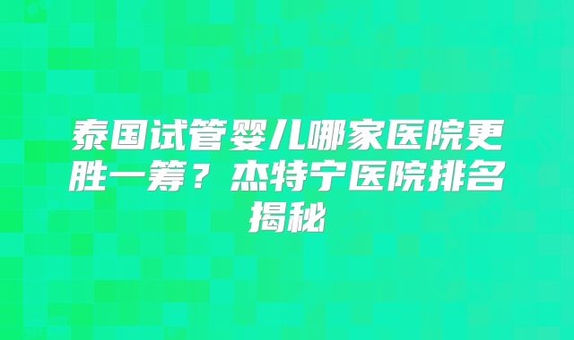 泰国试管婴儿哪家医院更胜一筹?杰特宁医院排名揭秘