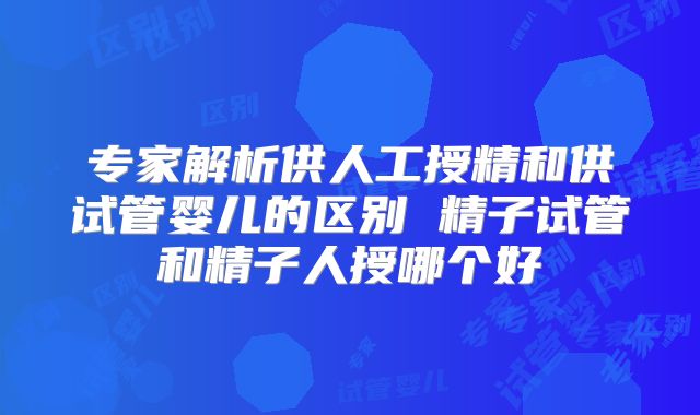 专家解析供人工授精和供试管婴儿的区别 精子试管和精子人授哪个好