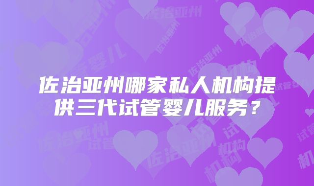 佐治亚州哪家私人机构提供三代试管婴儿服务？