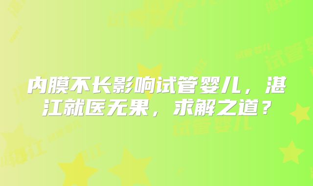 内膜不长影响试管婴儿，湛江就医无果，求解之道？