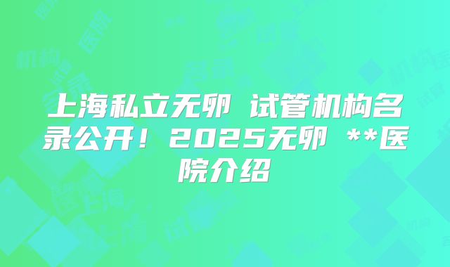 上海私立无卵�试管机构名录公开！2025无卵�**医院介绍