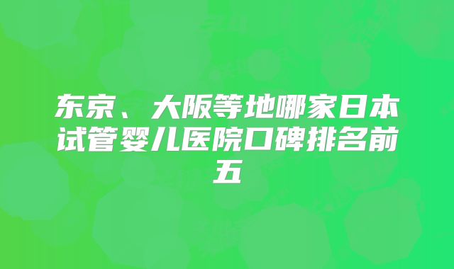 东京、大阪等地哪家日本试管婴儿医院口碑排名前五