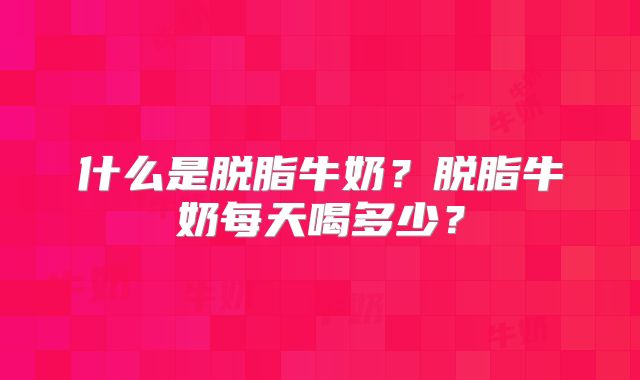 什么是脱脂牛奶?脱脂牛奶每天喝多少?