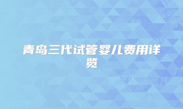 青岛三代试管婴儿费用详览