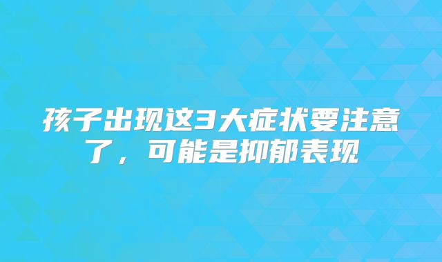 孩子出现这3大症状要注意了，可能是抑郁表现