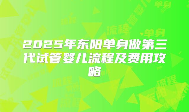 2025年东阳单身做第三代试管婴儿流程及费用攻略