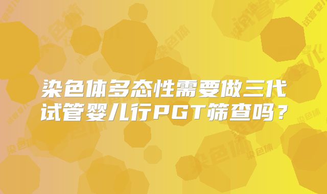 染色体多态性需要做三代试管婴儿行PGT筛查吗？