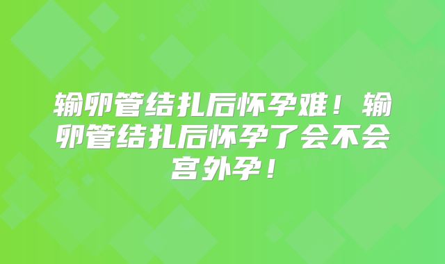 输卵管结扎后怀孕难!输卵管结扎后怀孕了会不会宫外孕!