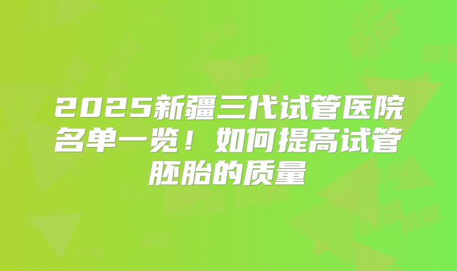 2025新疆三代试管医院名单一览!如何提高试管胚胎的质量