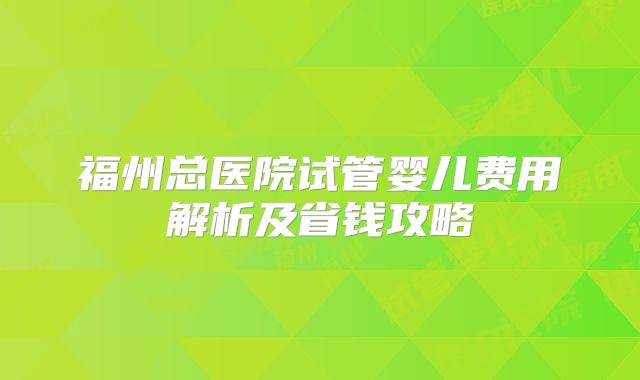 福州总医院试管婴儿费用解析及省钱攻略