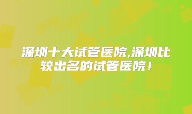 深圳十大试管医院,深圳比较出名的试管医院！