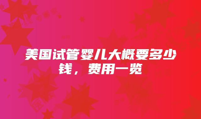 美国试管婴儿大概要多少钱，费用一览