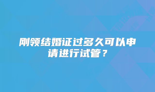 刚领结婚证过多久可以申请进行试管？