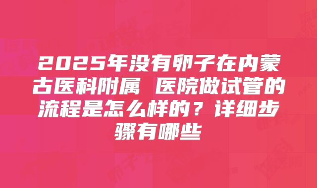 2025年没有卵子在内蒙古医科附属 医院做试管的流程是怎么样的?详细步骤有哪些